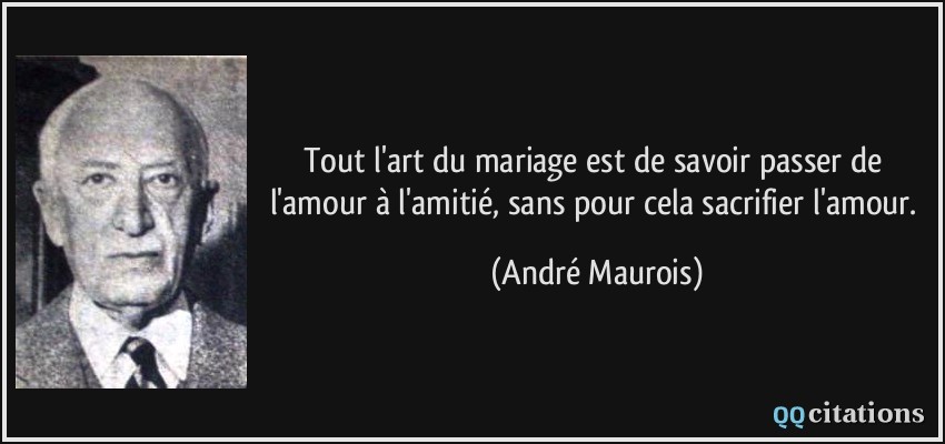 Tout l'art du mariage est de savoir passer de l'amour à l'amitié, sans pour cela sacrifier l'amour.  - André Maurois