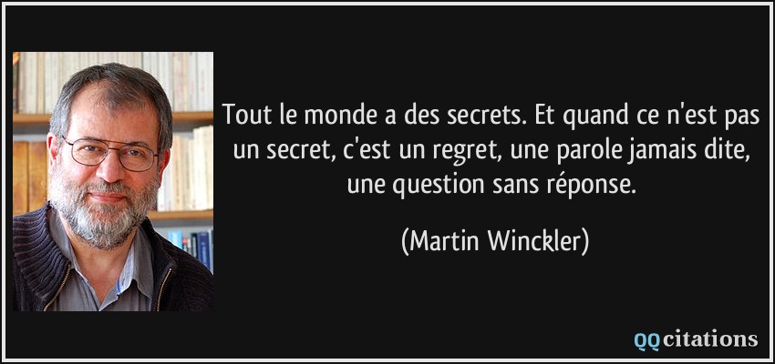 Tout le monde a des secrets. Et quand ce n'est pas un secret, c'est un regret, une parole jamais dite, une question sans réponse.  - Martin Winckler