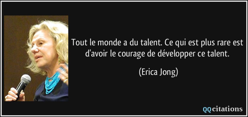 Tout le monde a du talent. Ce qui est plus rare est d'avoir le courage de développer ce talent.  - Erica Jong