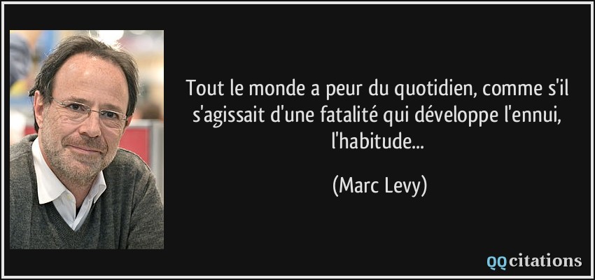 Tout le monde a peur du quotidien, comme s'il s'agissait d'une fatalité qui développe l'ennui, l'habitude...  - Marc Levy