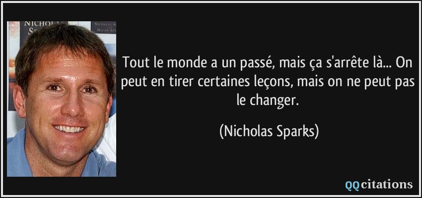 Tout le monde a un passé, mais ça s'arrête là... On peut en tirer certaines leçons, mais on ne peut pas le changer.  - Nicholas Sparks