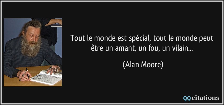 Tout le monde est spécial, tout le monde peut être un amant, un fou, un vilain...  - Alan Moore