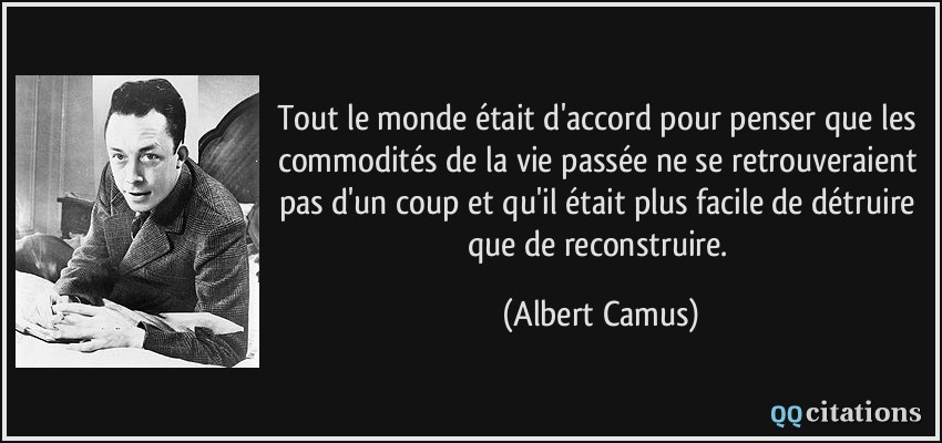 Tout le monde était d'accord pour penser que les commodités de la vie passée ne se retrouveraient pas d'un coup et qu'il était plus facile de détruire que de reconstruire.  - Albert Camus