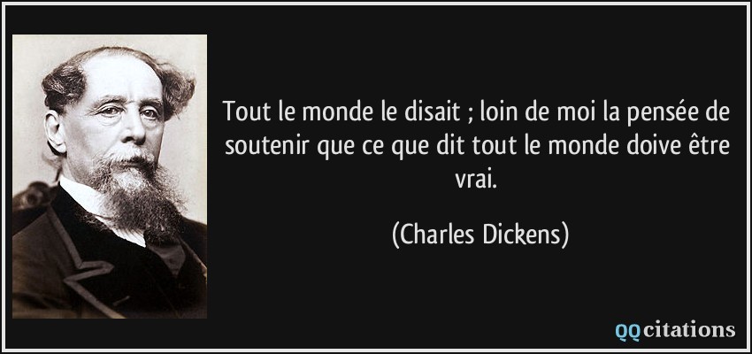 Tout le monde le disait ; loin de moi la pensée de soutenir que ce que dit tout le monde doive être vrai.  - Charles Dickens