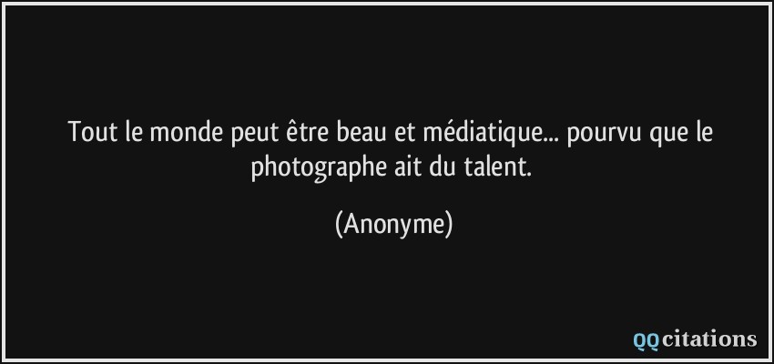 Tout le monde peut être beau et médiatique... pourvu que le photographe ait du talent.  - Anonyme