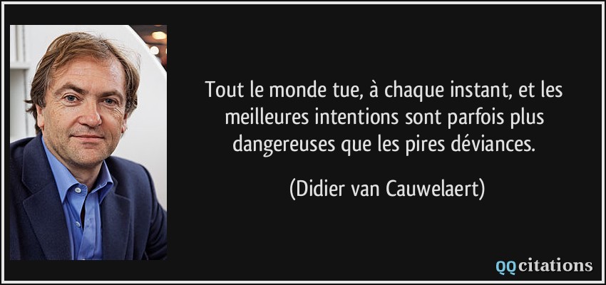 Tout le monde tue, à chaque instant, et les meilleures intentions sont parfois plus dangereuses que les pires déviances.  - Didier van Cauwelaert