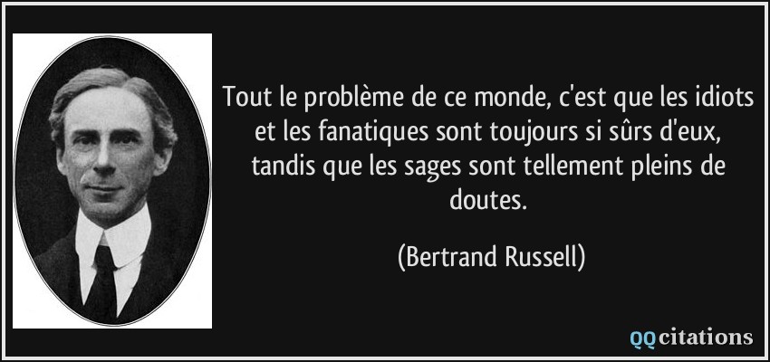 Tout le problème de ce monde, c'est que les idiots et les fanatiques sont toujours si sûrs d'eux, tandis que les sages sont tellement pleins de doutes.  - Bertrand Russell