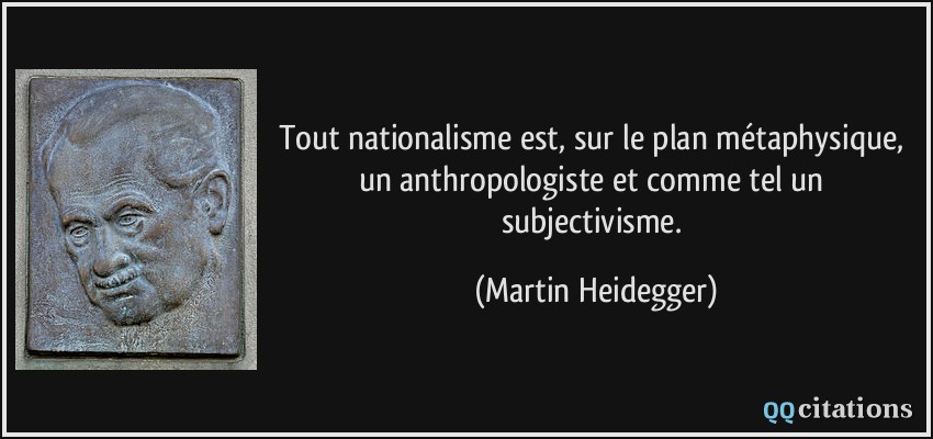 Tout nationalisme est, sur le plan métaphysique, un anthropologiste et comme tel un subjectivisme.  - Martin Heidegger