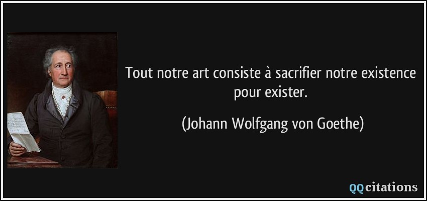 Tout notre art consiste à sacrifier notre existence pour exister.  - Johann Wolfgang von Goethe