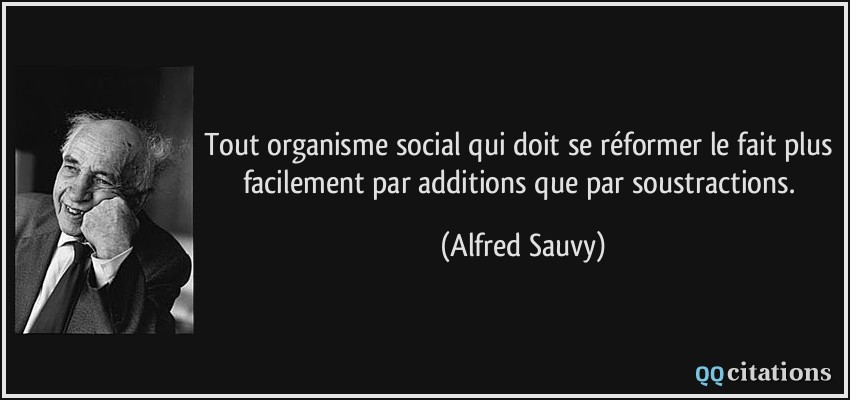 Tout organisme social qui doit se réformer le fait plus facilement par additions que par soustractions.  - Alfred Sauvy
