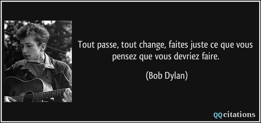 Tout passe, tout change, faites juste ce que vous pensez que vous devriez faire.  - Bob Dylan