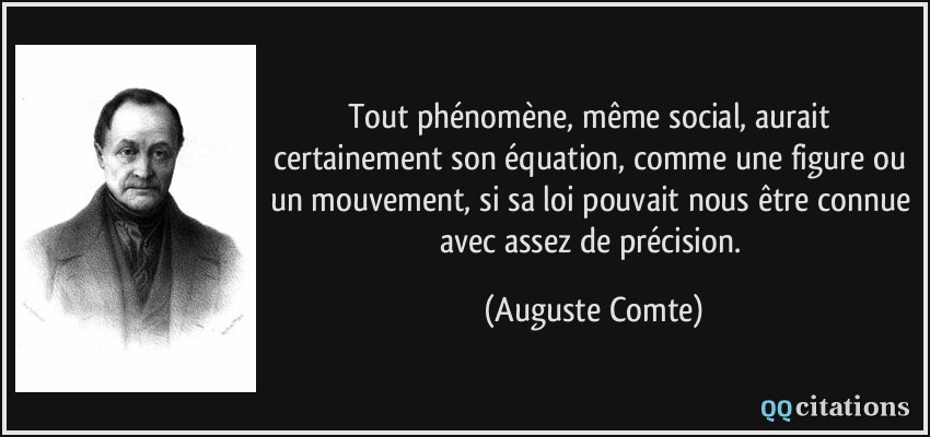 Tout phénomène, même social, aurait certainement son équation, comme une figure ou un mouvement, si sa loi pouvait nous être connue avec assez de précision.  - Auguste Comte
