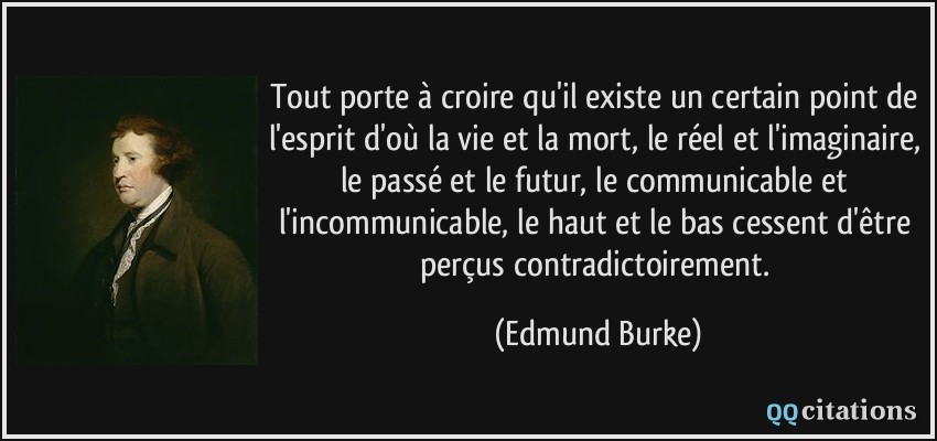 Tout porte à croire qu'il existe un certain point de l'esprit d'où la vie et la mort, le réel et l'imaginaire, le passé et le futur, le communicable et l'incommunicable, le haut et le bas cessent d'être perçus contradictoirement.  - Edmund Burke