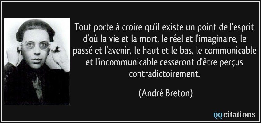 Tout porte à croire qu'il existe un point de l'esprit d'où la vie et la mort, le réel et l'imaginaire, le passé et l'avenir, le haut et le bas, le communicable et l'incommunicable cesseront d'être perçus contradictoirement.  - André Breton