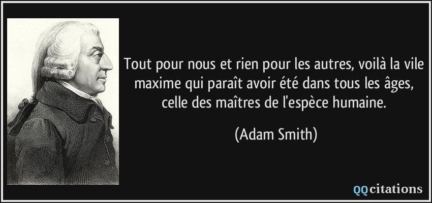 Tout pour nous et rien pour les autres, voilà la vile maxime qui paraît avoir été dans tous les âges, celle des maîtres de l'espèce humaine.  - Adam Smith