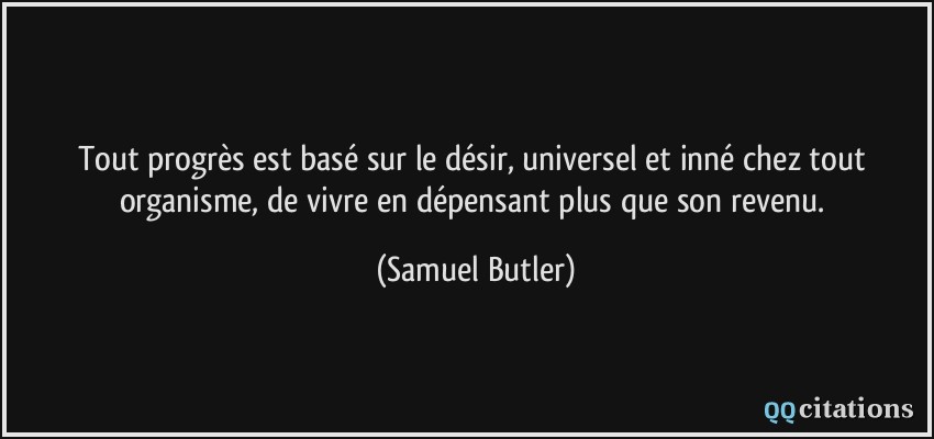 Tout progrès est basé sur le désir, universel et inné chez tout organisme, de vivre en dépensant plus que son revenu.  - Samuel Butler