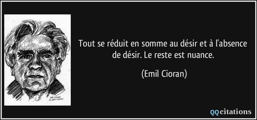 Tout se réduit en somme au désir et à l'absence de désir. Le reste est nuance.  - Emil Cioran