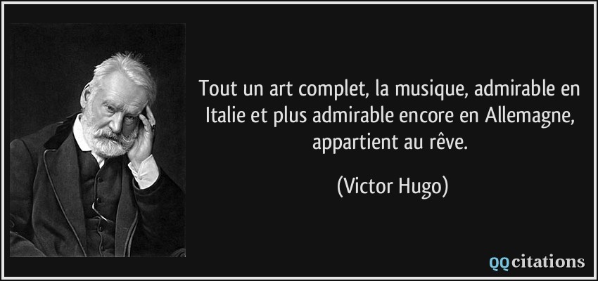 Tout un art complet, la musique, admirable en Italie et plus admirable encore en Allemagne, appartient au rêve.  - Victor Hugo