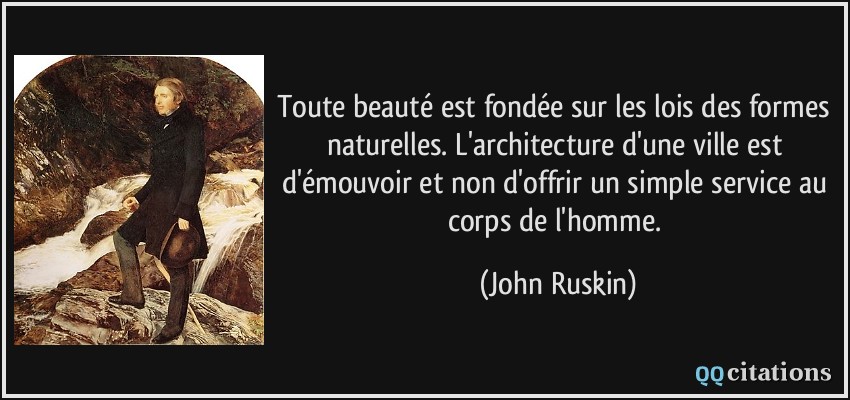 Toute beauté est fondée sur les lois des formes naturelles. L'architecture d'une ville est d'émouvoir et non d'offrir un simple service au corps de l'homme.  - John Ruskin