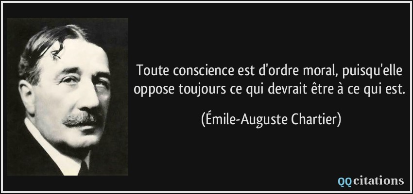 Toute conscience est d'ordre moral, puisqu'elle oppose toujours ce qui devrait être à ce qui est.  - Émile-Auguste Chartier