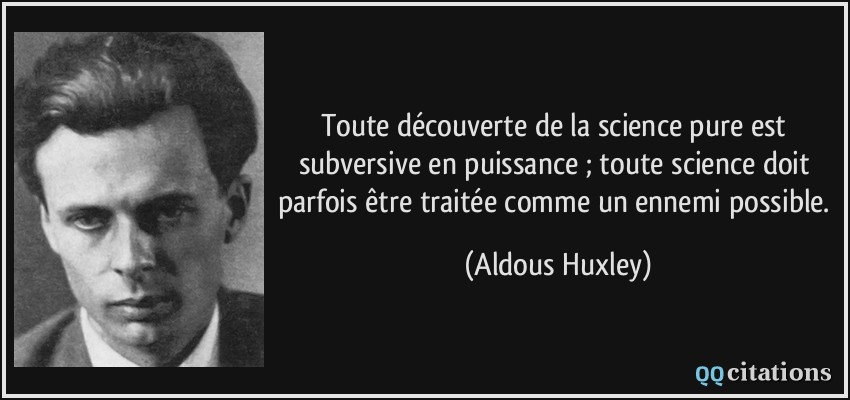 Toute découverte de la science pure est subversive en puissance ; toute science doit parfois être traitée comme un ennemi possible.  - Aldous Huxley