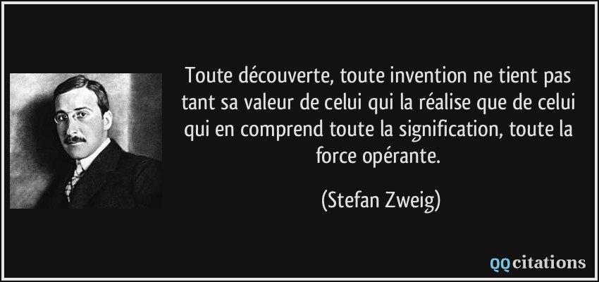 Toute découverte, toute invention ne tient pas tant sa valeur de celui qui la réalise que de celui qui en comprend toute la signification, toute la force opérante.  - Stefan Zweig