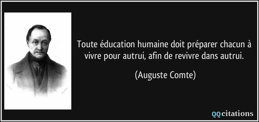 Toute éducation humaine doit préparer chacun à vivre pour autrui, afin de revivre dans autrui.  - Auguste Comte