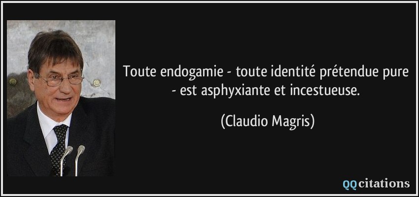 Toute endogamie - toute identité prétendue pure - est asphyxiante et incestueuse.  - Claudio Magris