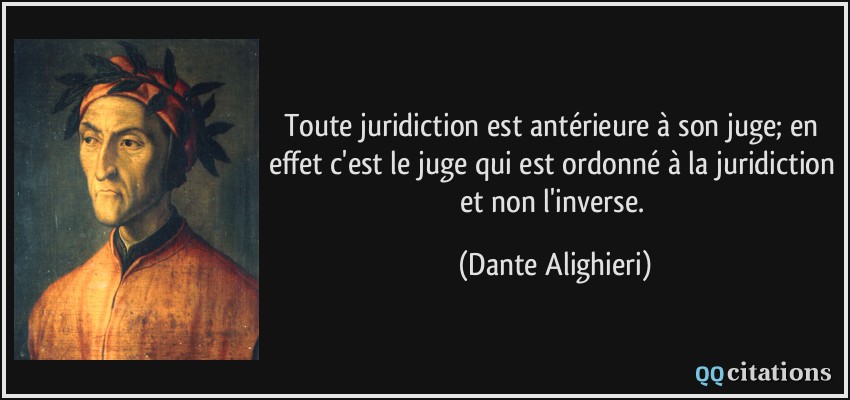 Toute juridiction est antérieure à son juge; en effet c'est le juge qui est ordonné à la juridiction et non l'inverse.  - Dante Alighieri