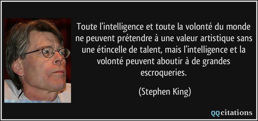 Toute l'intelligence et toute la volonté du monde ne peuvent prétendre à une valeur artistique sans une étincelle de talent, mais l'intelligence et la volonté peuvent aboutir à de grandes escroqueries.  - Stephen King