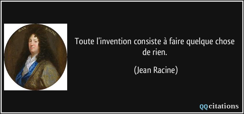 Toute l'invention consiste à faire quelque chose de rien.  - Jean Racine