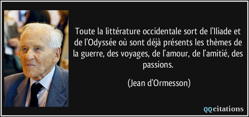 Toute la littérature occidentale sort de l'Iliade et de l'Odyssée où sont déjà présents les thèmes de la guerre, des voyages, de l'amour, de l'amitié, des passions.  - Jean d'Ormesson