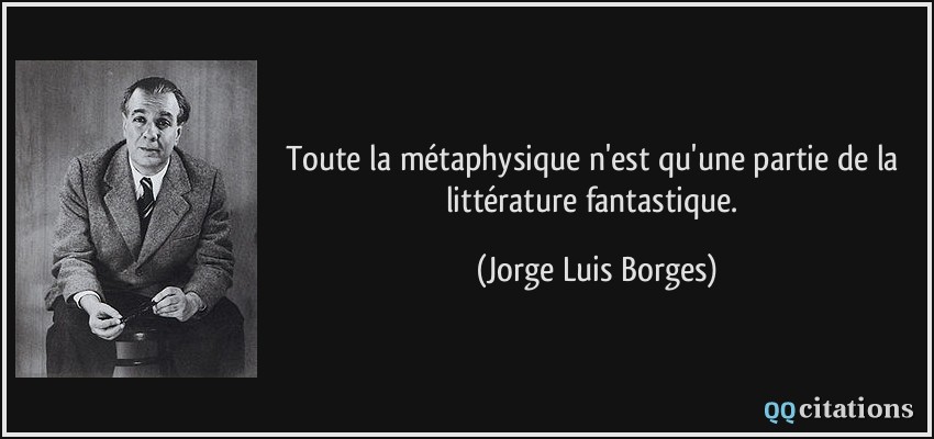 Toute la métaphysique n'est qu'une partie de la littérature fantastique.  - Jorge Luis Borges