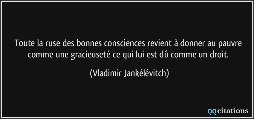 Toute la ruse des bonnes consciences revient à donner au pauvre comme une gracieuseté ce qui lui est dû comme un droit.  - Vladimir Jankélévitch