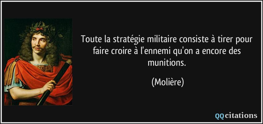Toute la stratégie militaire consiste à tirer pour faire croire à l'ennemi qu'on a encore des munitions.  - Molière