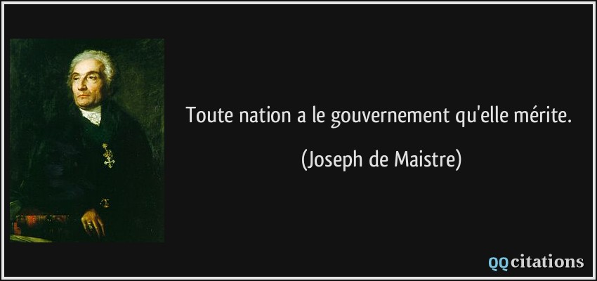 Toute nation a le gouvernement qu'elle mérite.  - Joseph de Maistre
