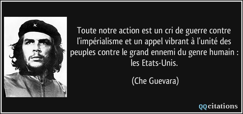 Toute notre action est un cri de guerre contre l'impérialisme et un appel vibrant à l'unité des peuples contre le grand ennemi du genre humain : les Etats-Unis.  - Che Guevara