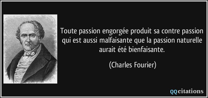 Toute passion engorgée produit sa contre passion qui est aussi malfaisante que la passion naturelle aurait été bienfaisante.  - Charles Fourier