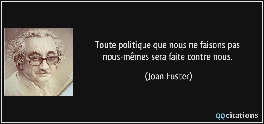 Toute politique que nous ne faisons pas nous-mêmes sera faite contre nous.  - Joan Fuster