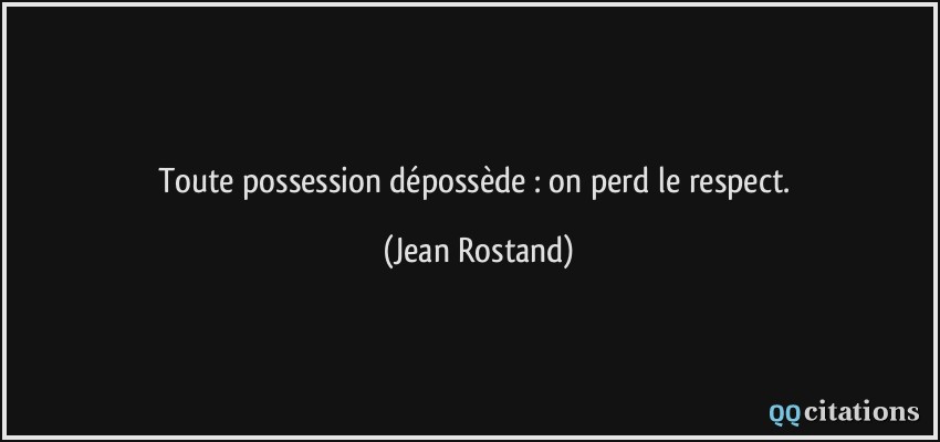 Toute possession dépossède : on perd le respect.  - Jean Rostand