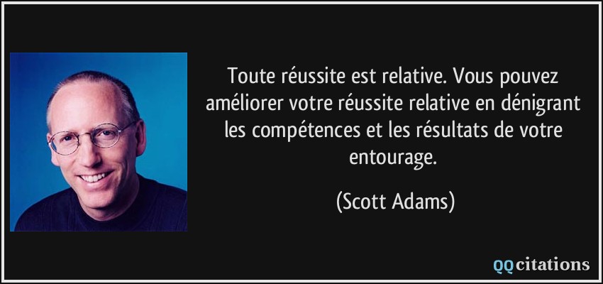 Toute réussite est relative. Vous pouvez améliorer votre réussite relative en dénigrant les compétences et les résultats de votre entourage.  - Scott Adams