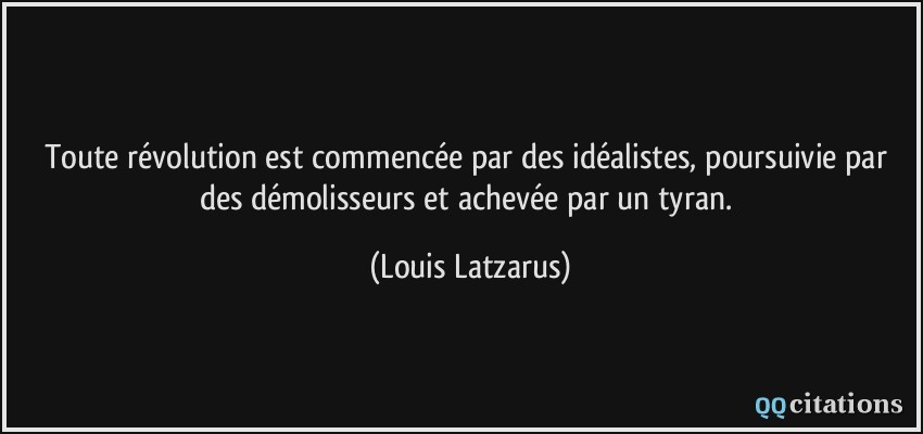 Toute révolution est commencée par des idéalistes, poursuivie par des démolisseurs et achevée par un tyran.  - Louis Latzarus