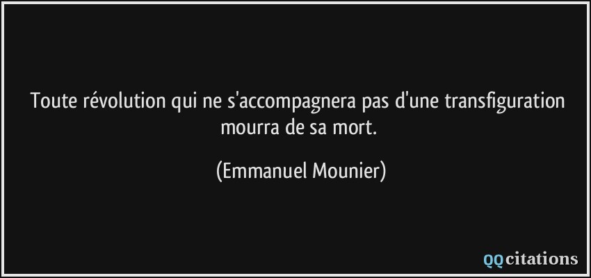 Toute révolution qui ne s'accompagnera pas d'une transfiguration mourra de sa mort.  - Emmanuel Mounier