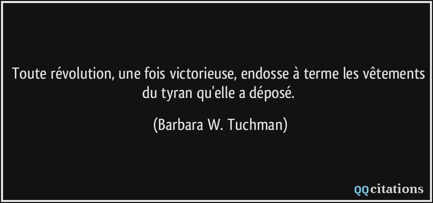 Toute révolution, une fois victorieuse, endosse à terme les vêtements du tyran qu'elle a déposé.  - Barbara W. Tuchman