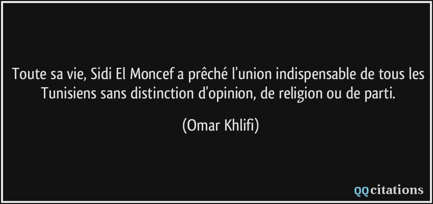 Toute sa vie, Sidi El Moncef a prêché l'union indispensable de tous les Tunisiens sans distinction d'opinion, de religion ou de parti.  - Omar Khlifi