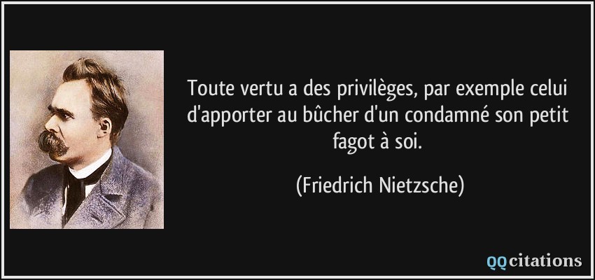 Toute vertu a des privilèges, par exemple celui d'apporter au bûcher d'un condamné son petit fagot à soi.  - Friedrich Nietzsche