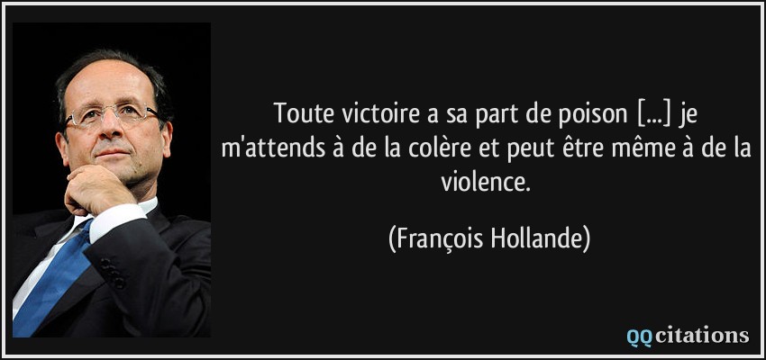 Toute victoire a sa part de poison [...] je m'attends à de la colère et peut être même à de la violence.  - François Hollande