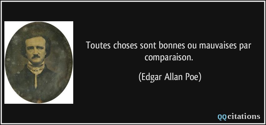 Toutes choses sont bonnes ou mauvaises par comparaison.  - Edgar Allan Poe