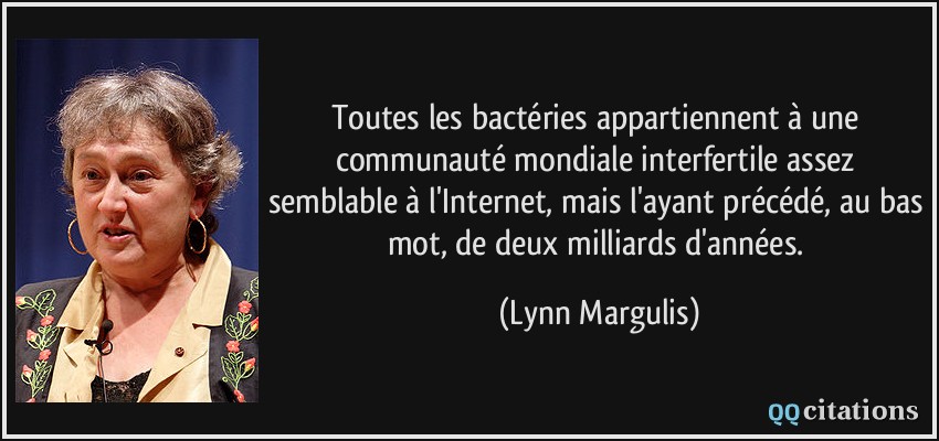 Toutes les bactéries appartiennent à une communauté mondiale interfertile assez semblable à l'Internet, mais l'ayant précédé, au bas mot, de deux milliards d'années.  - Lynn Margulis