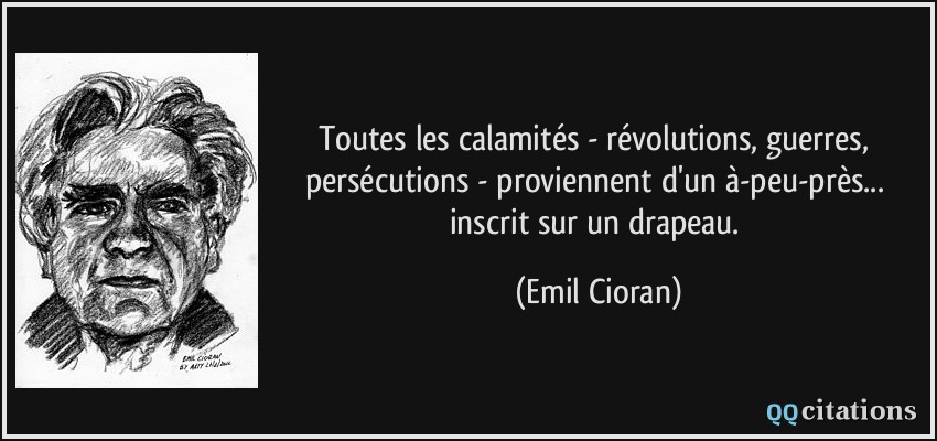 Toutes les calamités - révolutions, guerres, persécutions - proviennent d'un à-peu-près... inscrit sur un drapeau.  - Emil Cioran